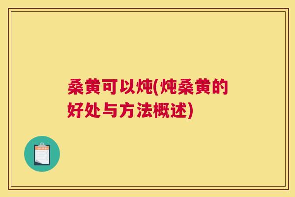 桑黄可以炖(炖桑黄的好处与方法概述) 桑黄可以炖(炖桑黄的好处与方法概述)