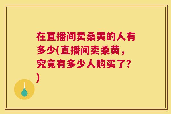 在直播间卖桑黄的人有多少(直播间卖桑黄,究竟有多少人购买了?) 在直播间卖桑黄的人有多少(直播间卖桑黄,究竟有多少人购买了?)