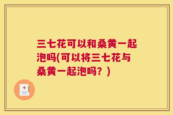 三七花可以和桑黄一起泡吗(可以将三七花与桑黄一起泡吗？)