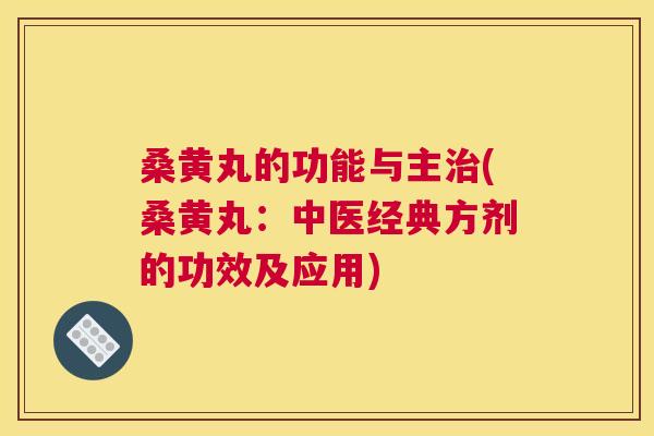 桑黄丸的功能与主(桑黄丸:中医经典方剂的功效及应用) 桑黄丸的功能与主(桑黄丸:中医经典方剂的功效及应用)