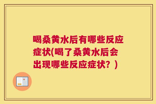 喝桑黄水后有哪些反应症状(喝了桑黄水后会出现哪些反应症状?) 喝桑黄水后有哪些反应症状(喝了桑黄水后会出现哪些反应症状?)
