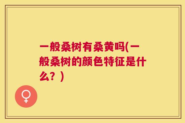 一般桑树有桑黄吗(一般桑树的颜色特征是什么?) 一般桑树有桑黄吗(一般桑树的颜色特征是什么?)