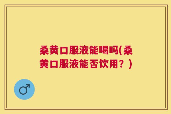 桑黄口服液能喝吗(桑黄口服液能否饮用?) 桑黄口服液能喝吗(桑黄口服液能否饮用?)