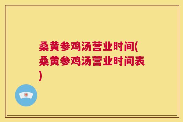 桑黄参鸡汤营业时间(桑黄参鸡汤营业时间表) 桑黄参鸡汤营业时间(桑黄参鸡汤营业时间表)