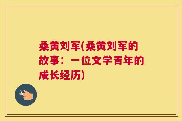 桑黄刘军(桑黄刘军的故事:一位文学青年的成长经历) 桑黄刘军(桑黄刘军的故事:一位文学青年的成长经历)