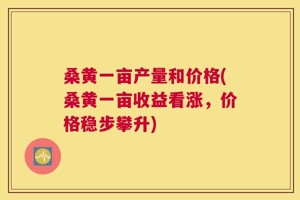桑黄一亩产量和价格(桑黄一亩收益看涨,价格稳步攀升) 桑黄一亩产量和价格(桑黄一亩收益看涨,价格稳步攀升)