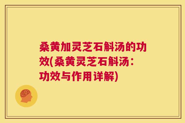 桑黄加灵芝石斛汤的功效(桑黄灵芝石斛汤:功效与作用详解) 桑黄加灵芝石斛汤的功效(桑黄灵芝石斛汤:功效与作用详解)