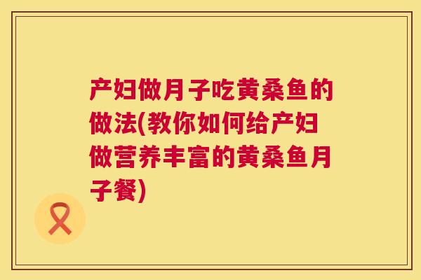 产妇做月子吃黄桑鱼的做法(教你如何给产妇做营养丰富的黄桑鱼月子餐) 产妇做月子吃黄桑鱼的做法(教你如何给产妇做营养丰富的黄桑鱼月子餐)