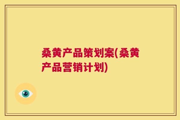 桑黄产品策划案(桑黄产品营销计划) 桑黄产品策划案(桑黄产品营销计划)