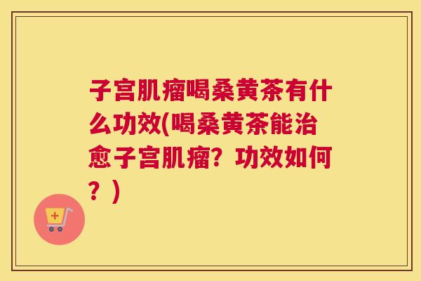 子宫喝桑黄茶有什么功效(喝桑黄茶能愈子宫?功效如何?) 子宫喝桑黄茶有什么功效(喝桑黄茶能愈子宫?功效如何?)