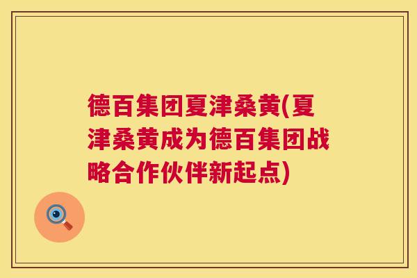 德百集团夏津桑黄(夏津桑黄成为德百集团战略合作伙伴新起点) 德百集团夏津桑黄(夏津桑黄成为德百集团战略合作伙伴新起点)