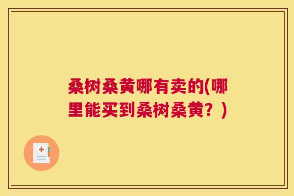 桑树桑黄哪有卖的(哪里能买到桑树桑黄?) 桑树桑黄哪有卖的(哪里能买到桑树桑黄?)