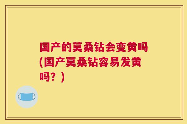 国产的莫桑钻会变黄吗(国产莫桑钻容易发黄吗?) 国产的莫桑钻会变黄吗(国产莫桑钻容易发黄吗?)