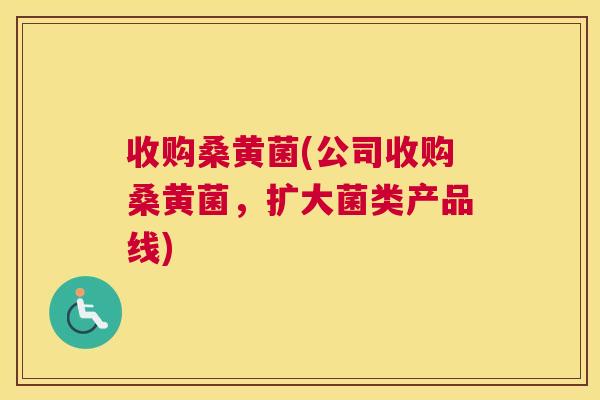 收购桑黄菌(公司收购桑黄菌,扩大菌类产品线) 收购桑黄菌(公司收购桑黄菌,扩大菌类产品线)