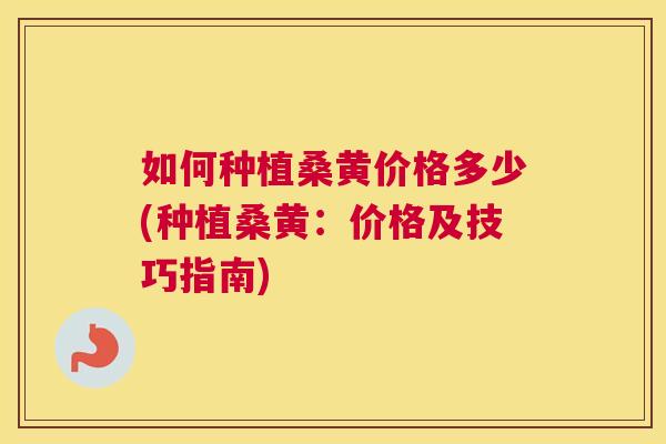 如何种植桑黄价格多少(种植桑黄:价格及技巧指南) 如何种植桑黄价格多少(种植桑黄:价格及技巧指南)