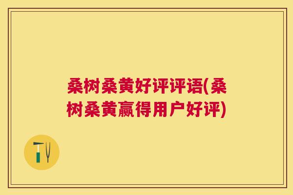 桑树桑黄好评评语(桑树桑黄赢得用户好评) 桑树桑黄好评评语(桑树桑黄赢得用户好评)