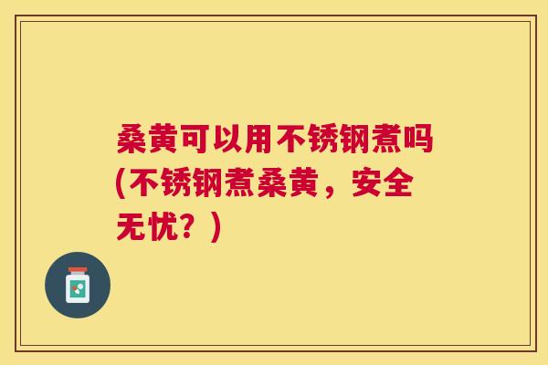 桑黄可以用不锈钢煮吗(不锈钢煮桑黄,安全无忧?) 桑黄可以用不锈钢煮吗(不锈钢煮桑黄,安全无忧?)