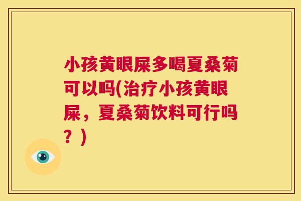 小孩黄眼屎多喝夏桑菊可以吗(小孩黄眼屎，夏桑菊饮料可行吗？)