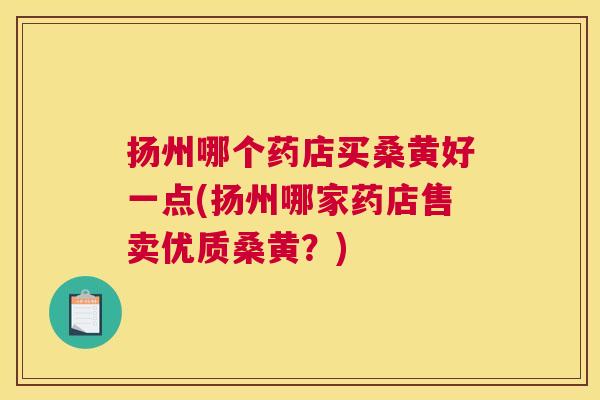 扬州哪个药店买桑黄好一点(扬州哪家药店售卖优质桑黄?) 扬州哪个药店买桑黄好一点(扬州哪家药店售卖优质桑黄?)