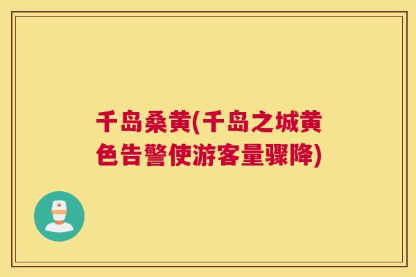 千岛桑黄(千岛之城黄色告警使游客量骤降) 千岛桑黄(千岛之城黄色告警使游客量骤降)