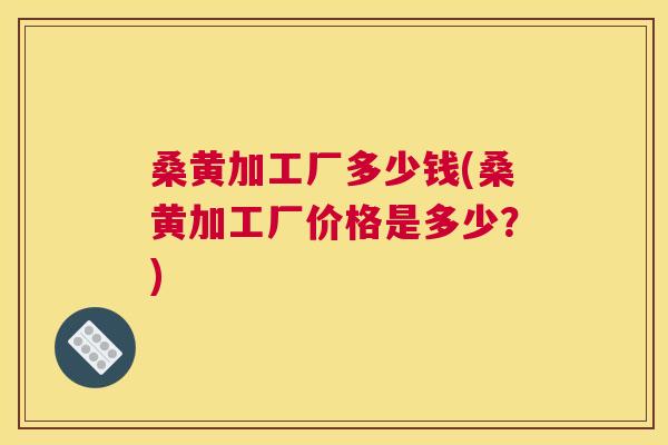 桑黄加工厂多少钱(桑黄加工厂价格是多少?) 桑黄加工厂多少钱(桑黄加工厂价格是多少?)