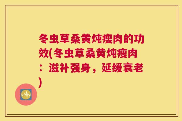 冬虫草桑黄炖瘦肉的功效(冬虫草桑黄炖瘦肉:滋补强身,延缓) 冬虫草桑黄炖瘦肉的功效(冬虫草桑黄炖瘦肉:滋补强身,延缓)