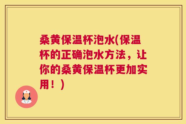 桑黄保温杯泡水(保温杯的正确泡水方法,让你的桑黄保温杯更加实用!) 桑黄保温杯泡水(保温杯的正确泡水方法,让你的桑黄保温杯更加实用!)