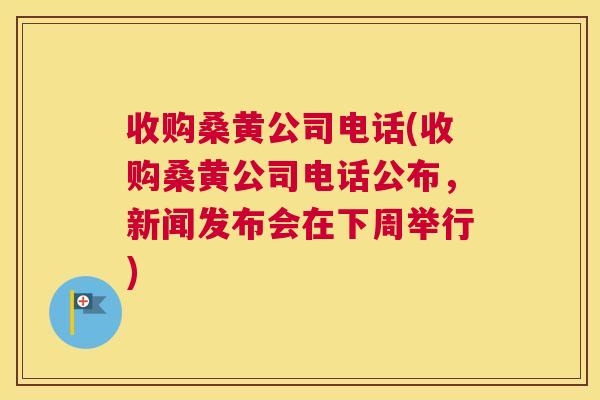 收购桑黄公司电话(收购桑黄公司电话公布,新闻发布会在下周举行) 收购桑黄公司电话(收购桑黄公司电话公布,新闻发布会在下周举行)