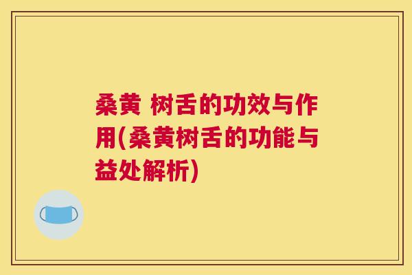 桑黄 树舌的功效与作用(桑黄树舌的功能与益处解析)