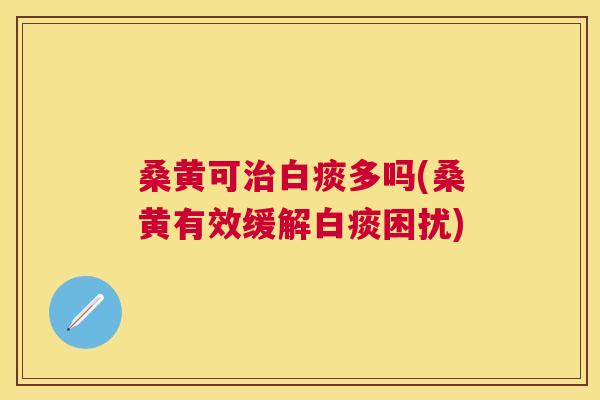 桑黄可白痰多吗(桑黄有效缓解白痰困扰) 桑黄可白痰多吗(桑黄有效缓解白痰困扰)