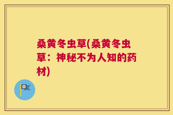 桑黄冬虫草(桑黄冬虫草:神秘不为人知的药材) 桑黄冬虫草(桑黄冬虫草:神秘不为人知的药材)