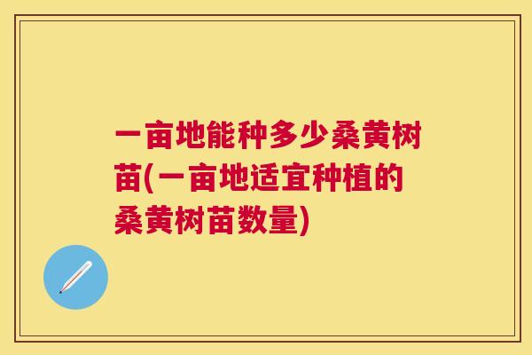 一亩地能种多少桑黄树苗(一亩地适宜种植的桑黄树苗数量) 一亩地能种多少桑黄树苗(一亩地适宜种植的桑黄树苗数量)