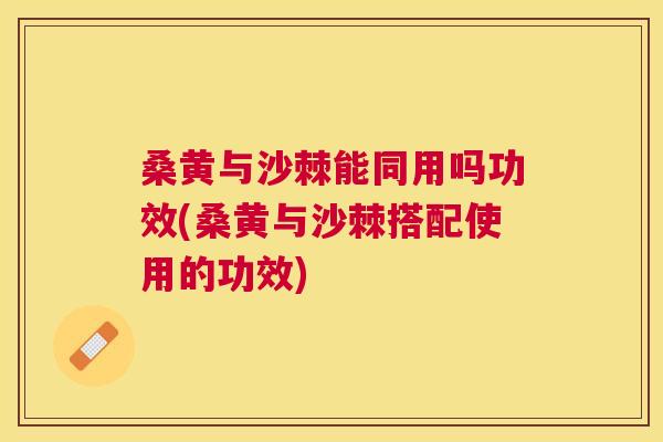 桑黄与沙棘能同用吗功效(桑黄与沙棘搭配使用的功效) 桑黄与沙棘能同用吗功效(桑黄与沙棘搭配使用的功效)