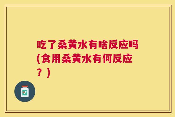 吃了桑黄水有啥反应吗(食用桑黄水有何反应?) 吃了桑黄水有啥反应吗(食用桑黄水有何反应?)
