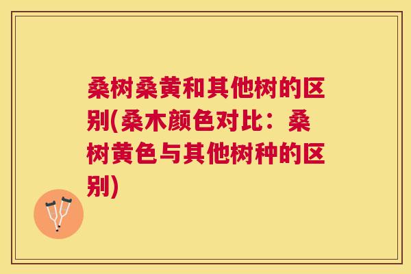 桑树桑黄和其他树的区别(桑木颜色对比:桑树黄色与其他树种的区别) 桑树桑黄和其他树的区别(桑木颜色对比:桑树黄色与其他树种的区别)