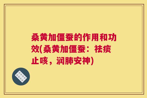 桑黄加僵蚕的作用和功效(桑黄加僵蚕:止咳,润安神) 桑黄加僵蚕的作用和功效(桑黄加僵蚕:止咳,润安神)