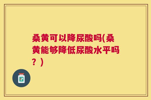 桑黄可以降尿酸吗(桑黄能够降低尿酸水平吗?) 桑黄可以降尿酸吗(桑黄能够降低尿酸水平吗?)