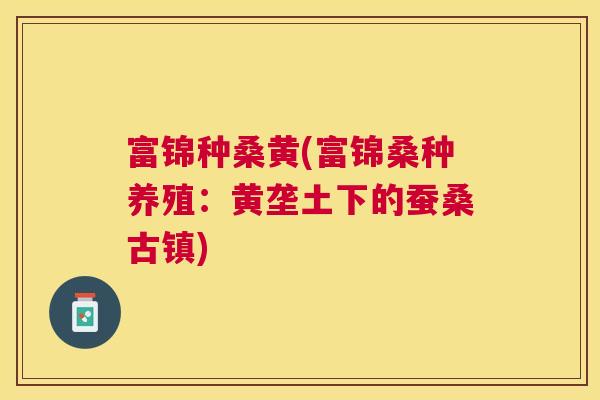 富锦种桑黄(富锦桑种养殖:黄垄土下的蚕桑古镇) 富锦种桑黄(富锦桑种养殖:黄垄土下的蚕桑古镇)