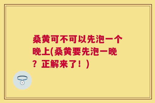 桑黄可不可以先泡一个晚上(桑黄要先泡一晚?正解来了!) 桑黄可不可以先泡一个晚上(桑黄要先泡一晚?正解来了!)