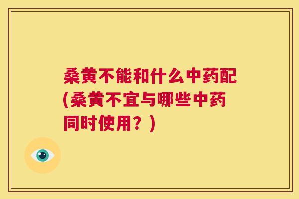 桑黄不能和什么配(桑黄不宜与哪些同时使用?) 桑黄不能和什么配(桑黄不宜与哪些同时使用?)