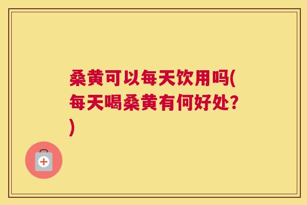 桑黄可以每天饮用吗(每天喝桑黄有何好处?) 桑黄可以每天饮用吗(每天喝桑黄有何好处?)