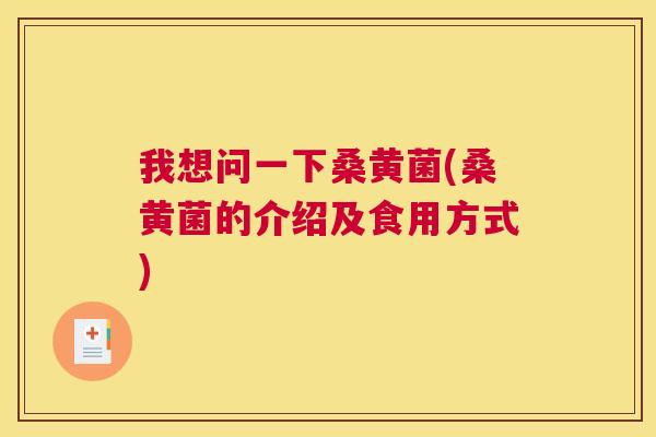 我想问一下桑黄菌(桑黄菌的介绍及食用方式) 我想问一下桑黄菌(桑黄菌的介绍及食用方式)