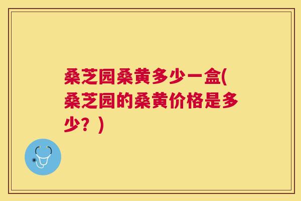 桑芝园桑黄多少一盒(桑芝园的桑黄价格是多少?) 桑芝园桑黄多少一盒(桑芝园的桑黄价格是多少?)