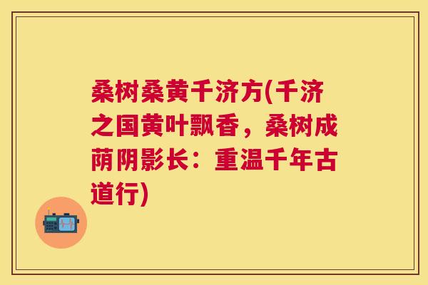 桑树桑黄千济方(千济之国黄叶飘香,桑树成荫阴影长:重温千年古道行) 桑树桑黄千济方(千济之国黄叶飘香,桑树成荫阴影长:重温千年古道行)