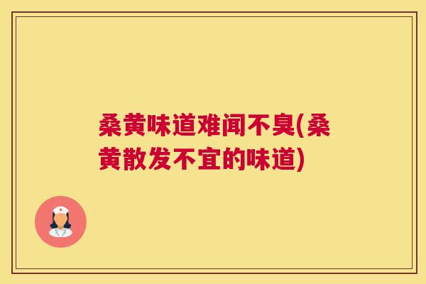 桑黄味道难闻不臭(桑黄散发不宜的味道) 桑黄味道难闻不臭(桑黄散发不宜的味道)