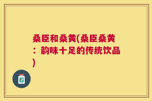桑臣和桑黄(桑臣桑黄:韵味十足的传统饮品) 桑臣和桑黄(桑臣桑黄:韵味十足的传统饮品)