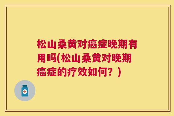 松山桑黄对症晚期有用吗(松山桑黄对晚期症的疗效如何?) 松山桑黄对症晚期有用吗(松山桑黄对晚期症的疗效如何?)