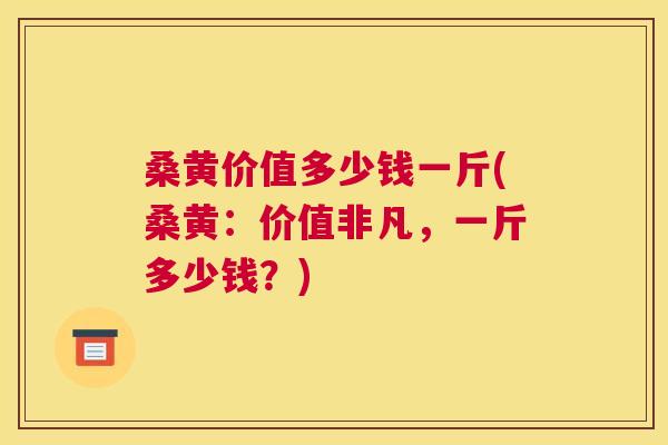 桑黄价值多少钱一斤(桑黄：价值非凡，一斤多少钱？)