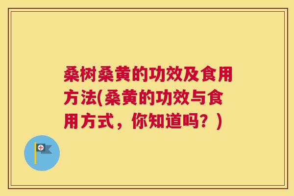 桑树桑黄的功效及食用方法(桑黄的功效与食用方式,你知道吗?) 桑树桑黄的功效及食用方法(桑黄的功效与食用方式,你知道吗?)
