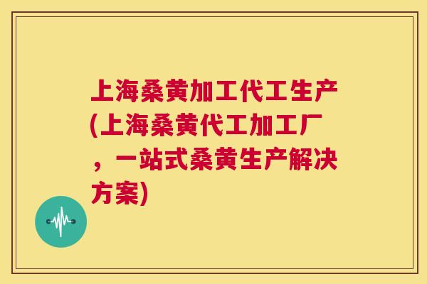 上海桑黄加工代工生产(上海桑黄代工加工厂,一站式桑黄生产解决方案) 上海桑黄加工代工生产(上海桑黄代工加工厂,一站式桑黄生产解决方案)